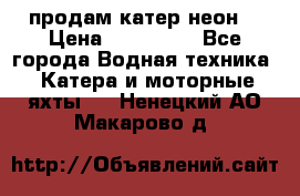 продам катер неон  › Цена ­ 550 000 - Все города Водная техника » Катера и моторные яхты   . Ненецкий АО,Макарово д.